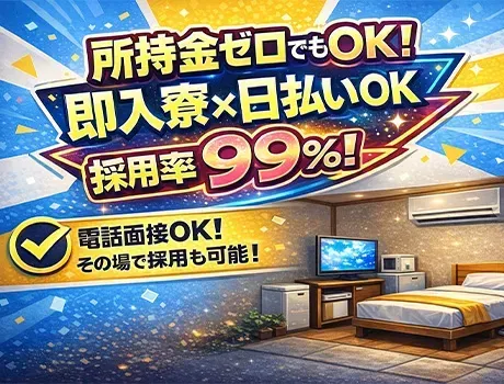 【即入寮OK】所持金ゼロでも応募OK◎採用率は驚異の99％！！電話面接OKでスピード対応！日払いOK ★
